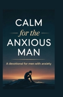 CALM for the ANXIOUS MAN: A Devotional for Men with Anxiety B0GS1XHPJ1 Book Cover