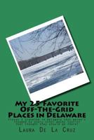 My 25 Favorite Off-The-Grid Places in Delaware: Places I traveled in Delaware that weren't invaded by every other wacky tourist that thought they should go there! 197565241X Book Cover