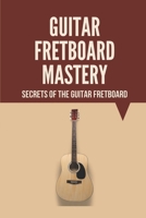 Guitar Fretboard Mastery: Secrets Of The Guitar Fretboard: Guide To Playing Guitar null Book Cover