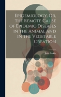 Epidemiology, Or, the Remote Cause of Epidemic Diseases in the Animal and in the Vegetable Creation 1022804952 Book Cover
