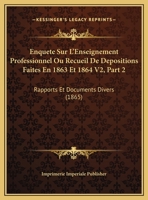 Enquete Sur L'Enseignement Professionnel Ou Recueil De Depositions Faites En 1863 Et 1864 V2, Part 2: Rapports Et Documents Divers (1865) 1167675096 Book Cover