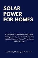 SOLAR POWER FOR HOMES: A Beginner’s Guide to Going Solar, Saving Money, and Everything You Need to Know to Power Your Home with the Sun. B0DZCDZDXD Book Cover