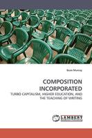 COMPOSITION INCORPORATED: TURBO CAPITALISM, HIGHER EDUCATION, AND THE TEACHING OF WRITING 3838307364 Book Cover