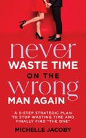 Never Waste Time on the Wrong Man Again: A 5-Step Strategic Plan to Stop Wasting Time and Finally Find "The One" 1736851918 Book Cover