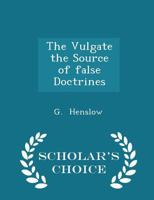 The Vulgate the Source of False Doctrines - Scholar's Choice Edition 1297180003 Book Cover