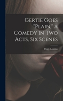 Gertie Goes plain, a Comedy in Two Acts, Six Scenes 1013435648 Book Cover