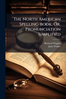 The North American Spelling-book, Or, Pronunciation Simplified: On A New Plan : Being An Easy, Gradual And Complete Guide To Spelling And ... : Principally Upon The Authority Of Walker 1175806595 Book Cover