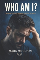 WHO AM I?: Understanding Mental Health in Men B0GWL2LQKQ Book Cover