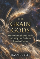 The Grain Gods: How Wheat Shaped Faith and Why the Evidence Remains Elusive B0GJ474XM2 Book Cover