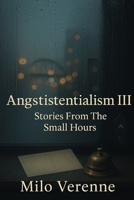 Angstistentialism III: Stories From The Small Hours B0GF2RL5N7 Book Cover