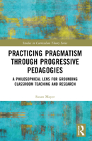 Practicing Pragmatism Through Progressive Pedagogies: A Philosophical Lens for Grounding Classroom Teaching and Research 1032341874 Book Cover