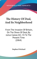 The History Of Deal, And Its Neighborhood: From The Invasion Of Britain, On The Shore Of Deal, By Julius Caesar, B.C. 55 To The Present Time 110449390X Book Cover