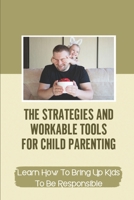The Strategies And Workable Tools For Child Parenting: Learn How To Bring Up Kids To Be Responsible: The Strategies And Workable Tools null Book Cover