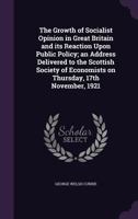 The Growth of Socialist Opinion in Great Britain and its Reaction Upon Public Policy; an Address Delivered to the Scottish Society of Economists on Thursday, 17th November, 1921 1355180759 Book Cover