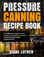 Pressure Canning Recipe Book: The Ultimate Guide of Home Pressure Canning for Everyone to Enjoy Simple Tasty Canned Food B08CJTQ8B5 Book Cover