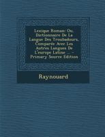 Lexique Roman: Ou, Dictionnaire de la Langue Des Troubadours, Compar�e Avec Les Autres Langues de l'Europe Latine ... 1016799640 Book Cover