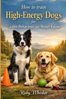 How to Train High-Energy Dogs for Calm Behavior and Better Focus: Stop the Zoomies, Jumping and Chaos B0GHYTTC2M Book Cover