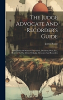 The Judge Advocate And Recorder's Guide: Compilation Of Statutory Provisions, Decisions, Pleas, Etc., Relative To The Duties Of Judge Advocates And Recorders 1240147023 Book Cover