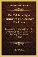 The Calcium Light Turned on by a Railway Trackman, Containing Historical Facts of Great Value to all Classes of Railway Employes 1120753104 Book Cover