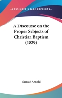 A Discourse On The Proper Subjects Of Christian Baptism 1165258102 Book Cover