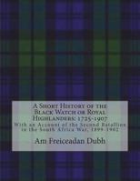 A Short History of the Black Watch or Royal Highlanders: 1725-1907: With an Account of the Second Batallion in the South Africa War, 1899-1902 1721750258 Book Cover