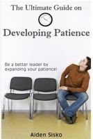 The Ultimate Guide on Developing Patience: Be a Better Leader by Expanding Your Patience! 1502306964 Book Cover