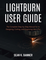 LIGHTBURN USER GUIDE: The Complete Step-by-Step Manual for to Designing, Cutting, and Engraving Like a Pro B0FH2G4CPC Book Cover