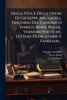 Della Vita E Delle Opere Di Giuseppe Arcangeli, Discorso Del Canonico Enrico Bindi. Poesie. Versioni Poetiche. Lettere Dedicatorie E Familiari... 1247850641 Book Cover