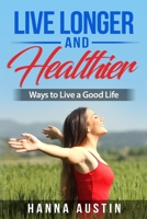 Live Longer And Healthier - Ways to Live a Good Life: How to make the best out of your life. Tips intended to help you make changes in your life to be 165858595X Book Cover