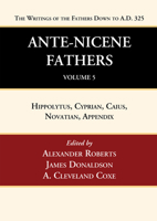 Ante-Nicene Fathers: Translations of the Writings of the Fathers Down to A.D. 325, Volume 5: Hippolytus, Cyprian, Caius, Novatian, Appendix 1666750069 Book Cover