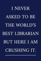 I Never Asked To Be The World's Best Librarian But Here I Am Crushing It.: A Funny Librarian Notebook Librarian Gifts Cool Gag Gifts For Teacher Appreciation 1077417144 Book Cover