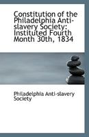 Constitution of the Philadelphia Anti-slavery Society: Instituted Fourth Month 30th, 1834 1113403624 Book Cover