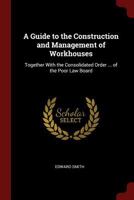 A Guide To The Construction And Management Of Workhouses: Together With The Consolidated Ordered 1164529218 Book Cover