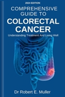 COMPREHENSIVE GUIDE TO COLORECTAL CANCER: UNDERSTANDING TREATMENT AND LIVING WELL: A Holistic and Proven Approach To Effective Diagnosis, Treatment, Prevention, And Reversal Of Colon/Rectum Cancer. B0CNNMQYBX Book Cover
