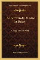 The Betrothed; Or Love In Death: A Play In Five Acts 0548411182 Book Cover