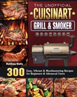 The Unofficial Cuisinart Grill & Smoker Cookbook: 300 Easy, Vibrant & Mouthwatering Recipes for Beginners & Advanced Users 1801661383 Book Cover