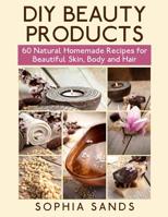 DIY Beauty Products: : 60 Natural Homemade Recipes for Beautiful Skin, Body and Hair 1514149761 Book Cover