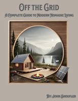 Off the Grid A Complete Guide to Modern Nomadic Living: Essential Strategies for Self-Reliance, Sustainable Systems, and Nomadic Adventures B0DSV43X2C Book Cover