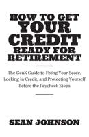 How to Get Your Credit Ready for Retirement: The GenX Guide to Fixing Your Score, Locking in Credit and Protecting Yourself Before the Paycheck Stops B0HHT47NWF Book Cover