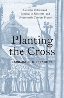Planting the Cross: Catholic Reform and Renewal in Sixteenth- And Seventeenth-Century France 0190887028 Book Cover
