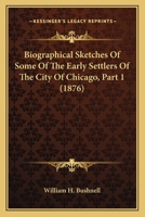Biographical Sketches Of Some Of The Early Settlers Of The City Of Chicago, Part 1 1104625415 Book Cover