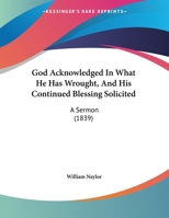 God Acknowledged In What He Has Wrought, And His Continued Blessing Solicited: A Sermon 1120287421 Book Cover