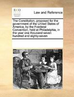 The Constitution, proposed for the government of the United States of America, by the Foederal Convention, held at Philadelphia, in the year one thousand seven hundred and eighty-seven 1171230753 Book Cover