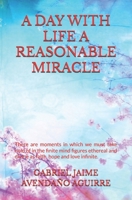 A DAY WITH LIFE A REASONABLE MIRACLE: There are moments in which we must take hold of in the finite mind figures ethereal and divine as faith, hope and love infinite. 1987553926 Book Cover