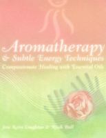 Aromatherapy and Subtle Energy Techniques: Compassionate Healing with Essential Oils 1583940154 Book Cover