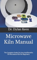 Microwave Kiln Manual: The Complete Guide On Uses And Benefits Of Microwave Kiln For Beginners B09FSCGZQV Book Cover
