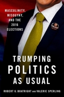 Trumping Politics as Usual: Masculinity, Misogyny, and the 2016 Elections 0190065834 Book Cover