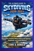 The Ultimate Guide to Skydiving in 2026-2027: The Complete Modern Guide to Safe Skydiving, Equipment, and Freefall Mastery B0H2GJ2B8T Book Cover