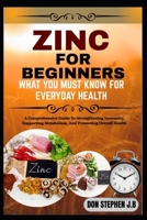 ZINC FOR BEGINNERS WHAT YOU MUST KNOW FOR EVERYDAY HEALTH: A Comprehensive Guide To Strengthening Immunity, Supporting Metabolism, And Promoting Overall Health B0FRNGTQ76 Book Cover