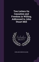 Tow Letters On Causation And Freedom In Willing, Adressed To John Stuart Mill: With An Appendix, On The Existence Of Matter, And Our Notions Of Infinite Space 1104516527 Book Cover